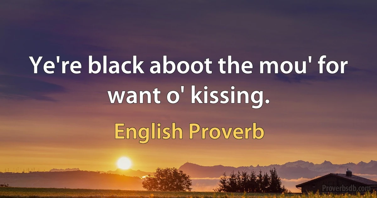 Ye're black aboot the mou' for want o' kissing. (English Proverb)