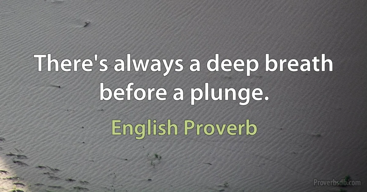 There's always a deep breath before a plunge. (English Proverb)