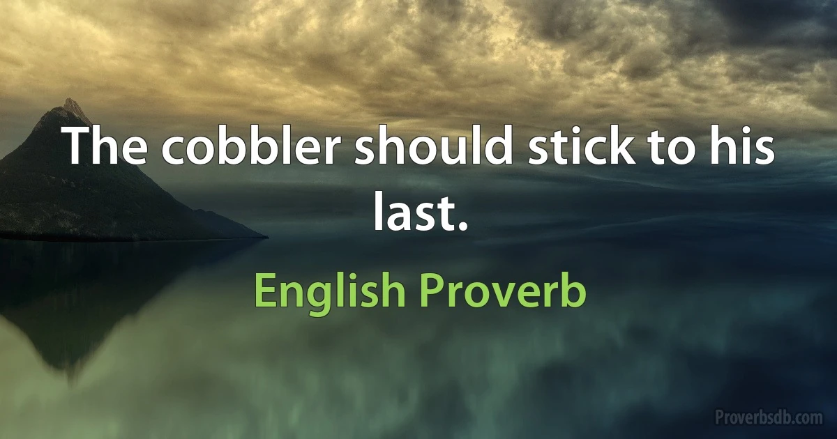 The cobbler should stick to his last. (English Proverb)