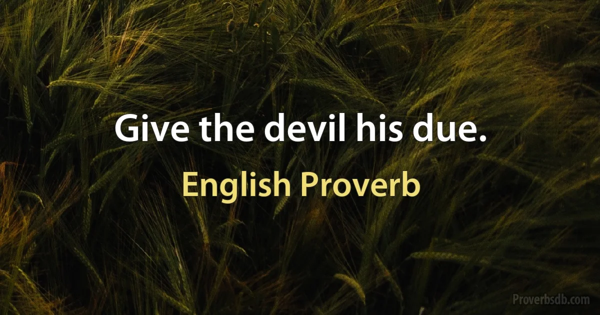 Give the devil his due. (English Proverb)