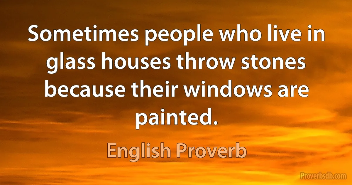 Sometimes people who live in glass houses throw stones because their windows are painted. (English Proverb)