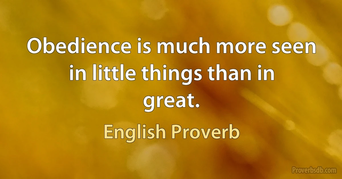 Obedience is much more seen in little things than in great. (English Proverb)