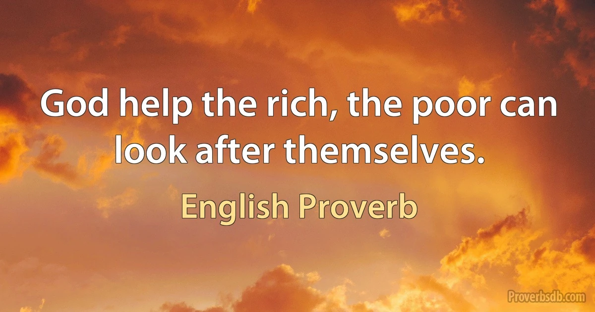 God help the rich, the poor can look after themselves. (English Proverb)