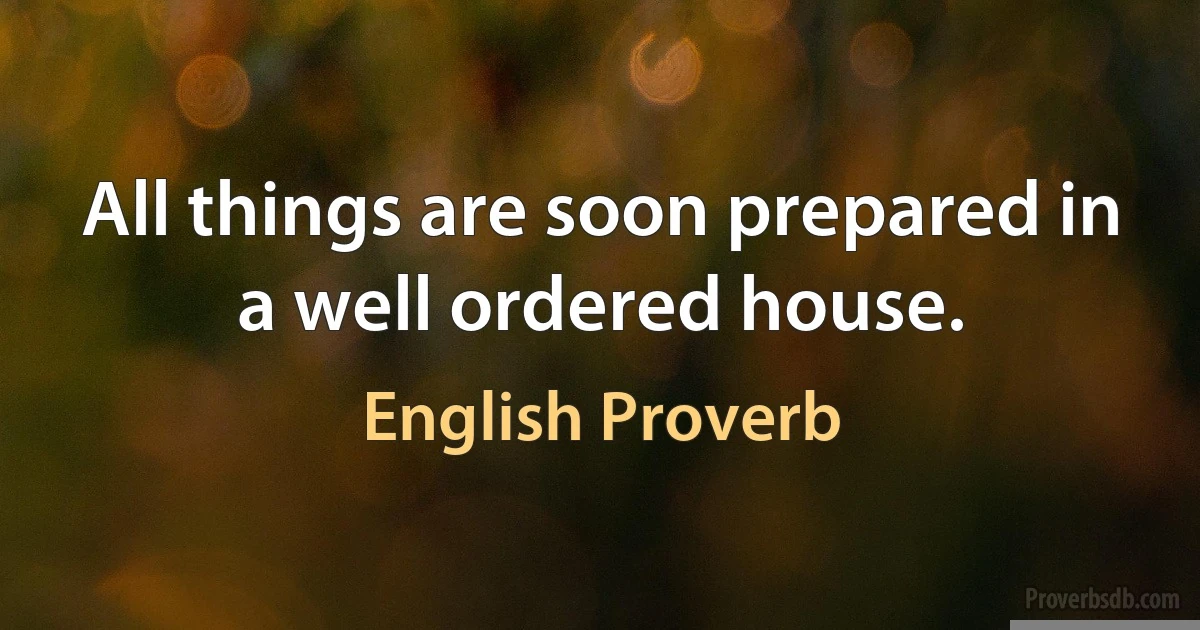 All things are soon prepared in a well ordered house. (English Proverb)