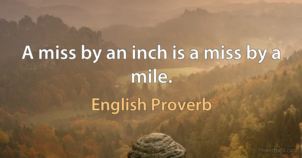 A miss by an inch is a miss by a mile. (English Proverb)