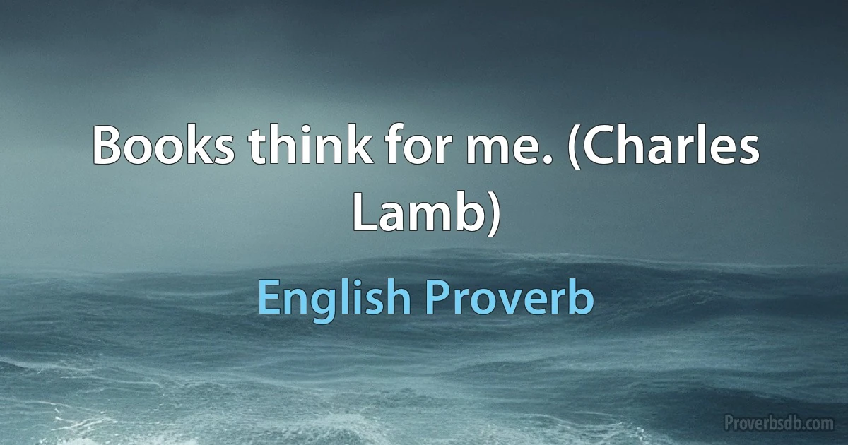 Books think for me. (Charles Lamb) (English Proverb)