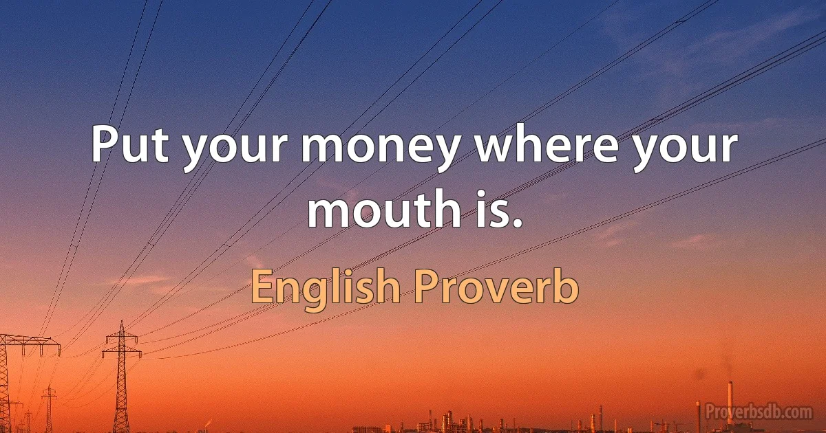 Put your money where your mouth is. (English Proverb)