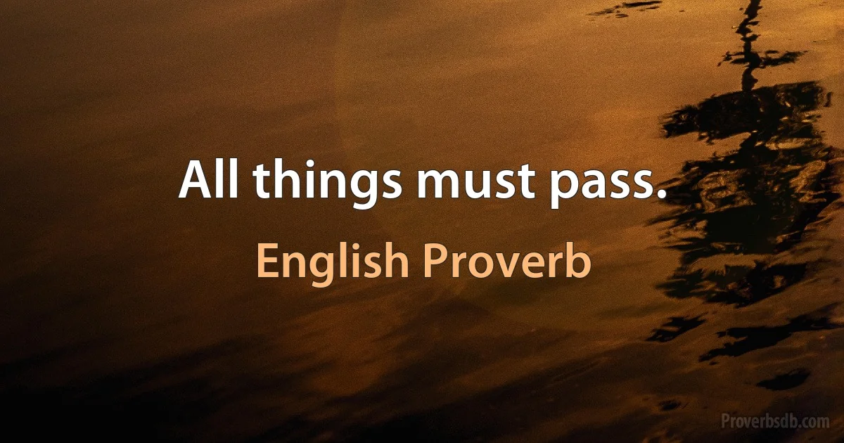 All things must pass. (English Proverb)