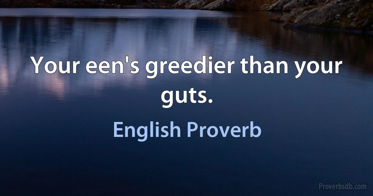 Your een's greedier than your guts. (English Proverb)