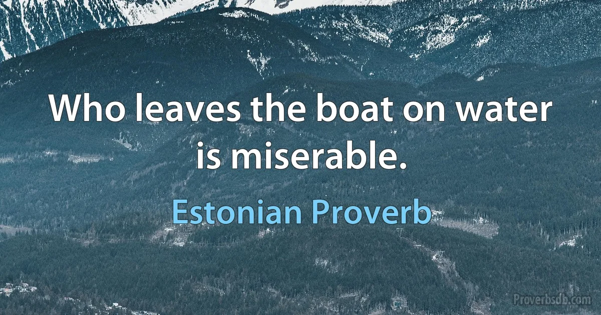 Who leaves the boat on water is miserable. (Estonian Proverb)