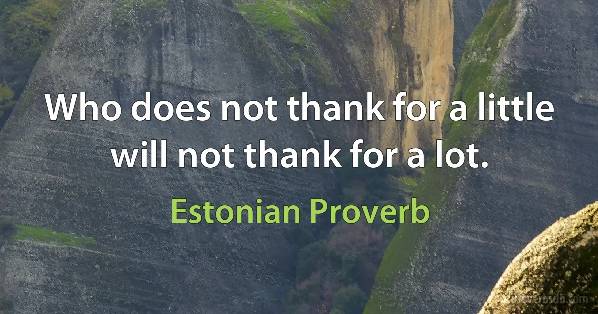 Who does not thank for a little will not thank for a lot. (Estonian Proverb)