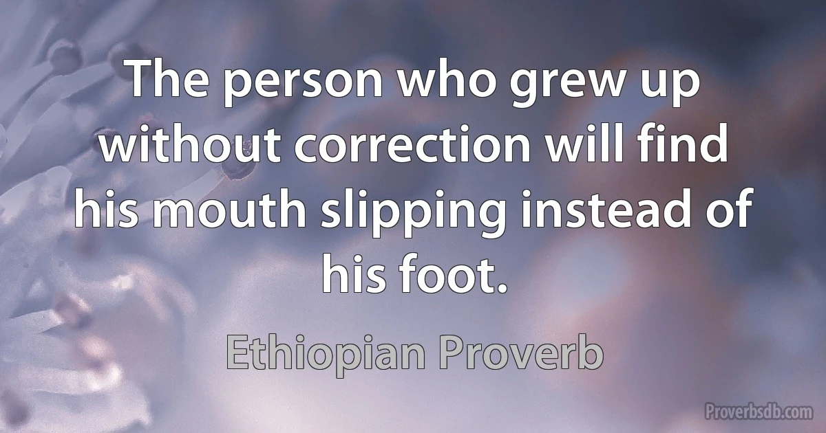 The person who grew up without correction will find his mouth slipping instead of his foot. (Ethiopian Proverb)