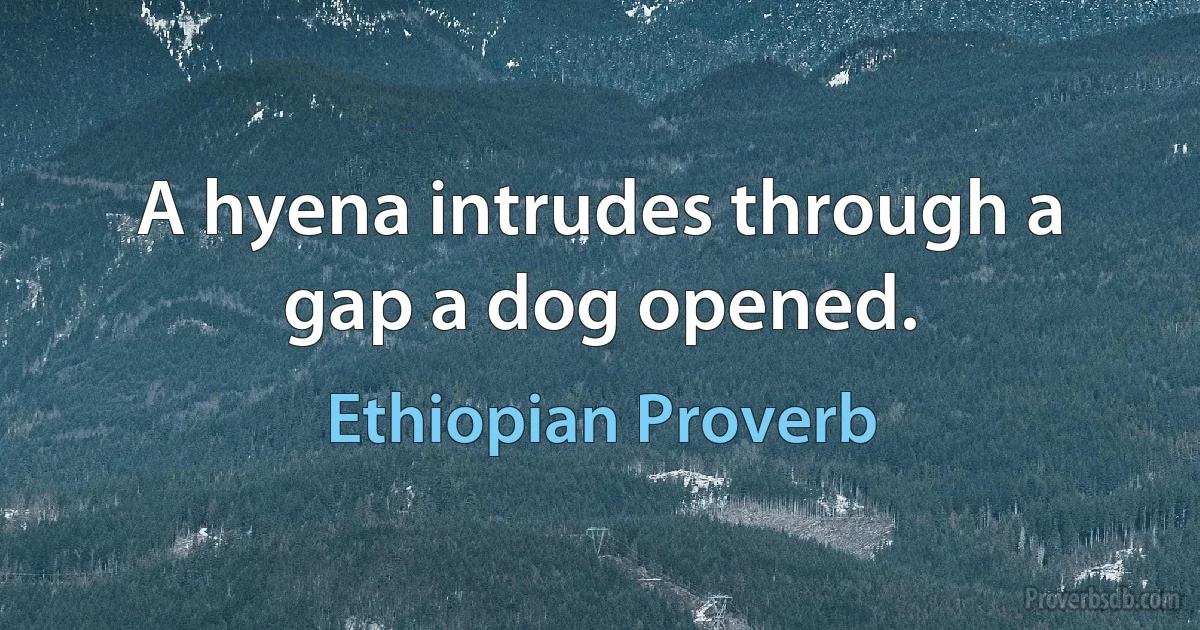 A hyena intrudes through a gap a dog opened. (Ethiopian Proverb)