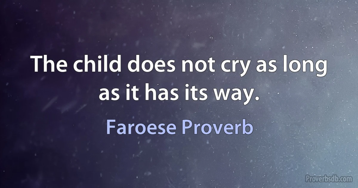 The child does not cry as long as it has its way. (Faroese Proverb)