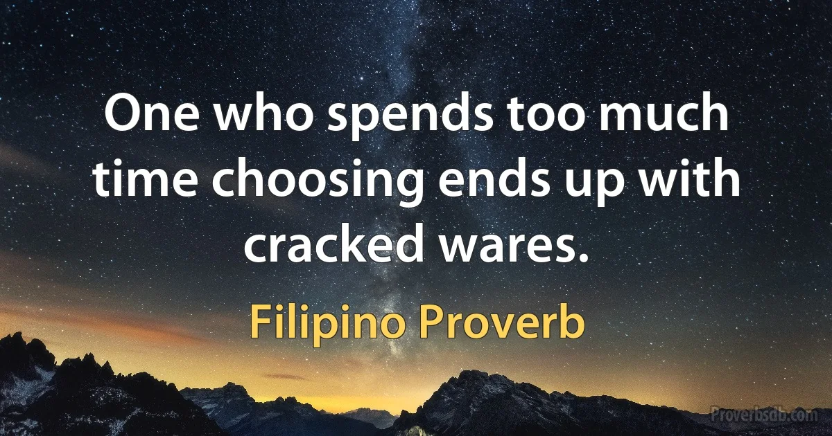 One who spends too much time choosing ends up with cracked wares. (Filipino Proverb)