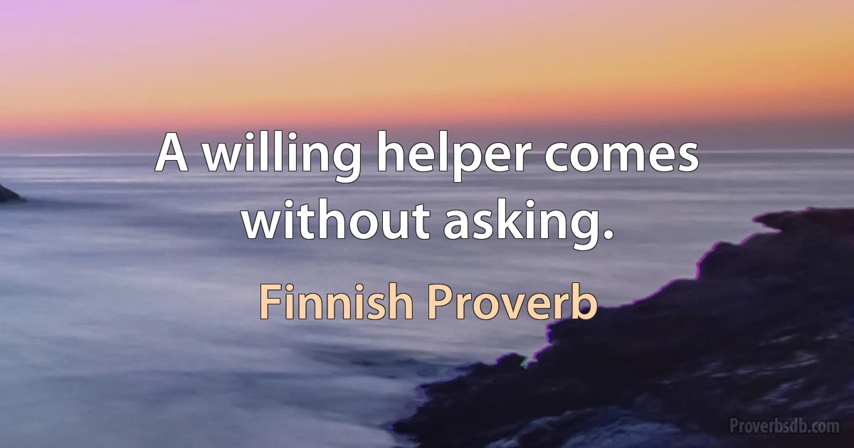 A willing helper comes without asking. (Finnish Proverb)