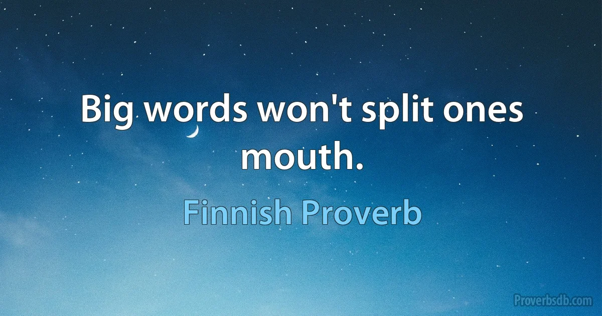 Big words won't split ones mouth. (Finnish Proverb)