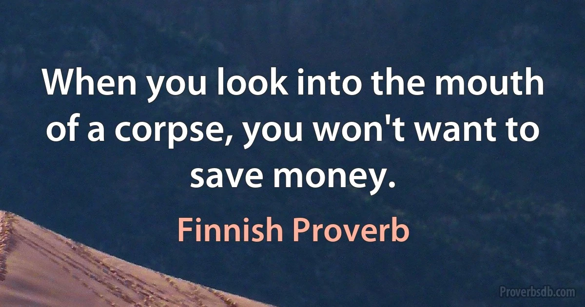 When you look into the mouth of a corpse, you won't want to save money. (Finnish Proverb)