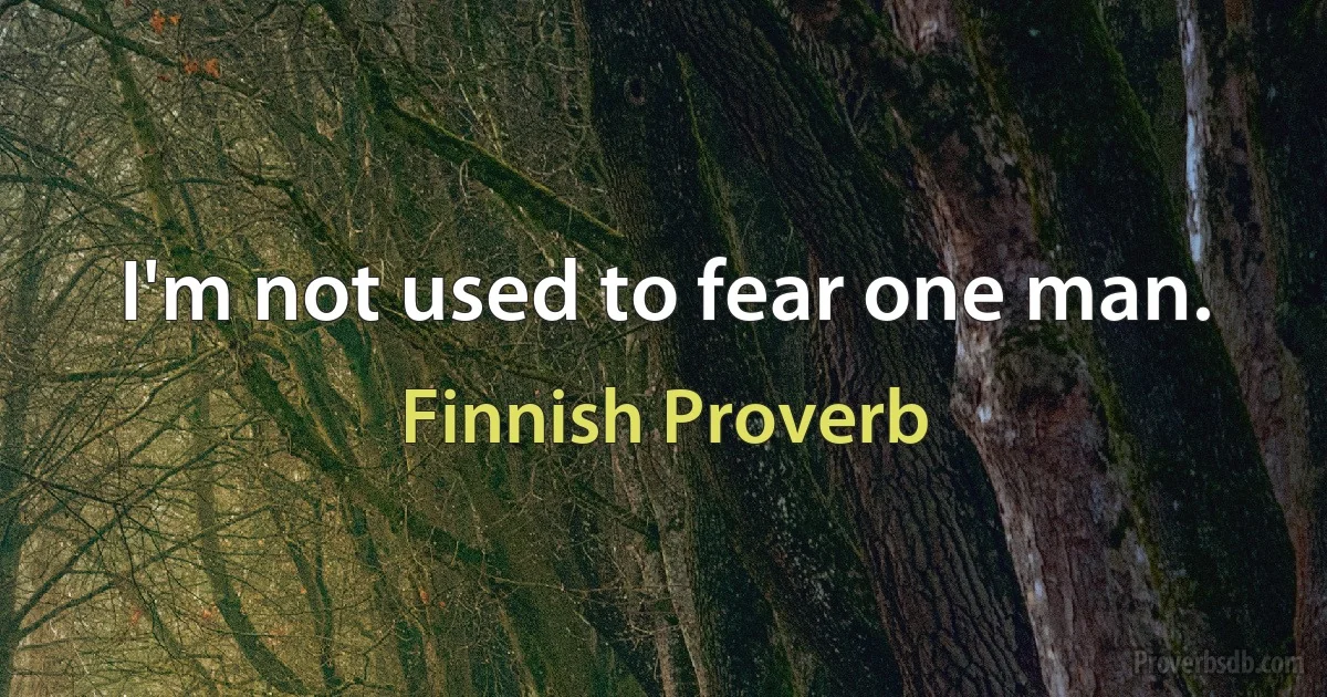 I'm not used to fear one man. (Finnish Proverb)