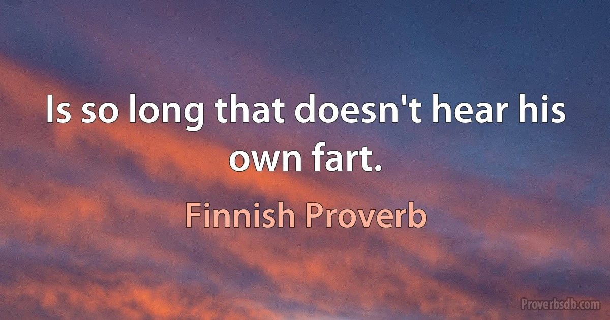 Is so long that doesn't hear his own fart. (Finnish Proverb)