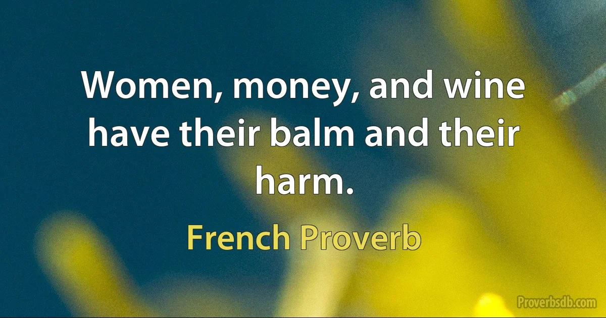 Women, money, and wine have their balm and their harm. (French Proverb)