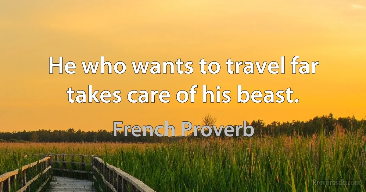 He who wants to travel far takes care of his beast. (French Proverb)