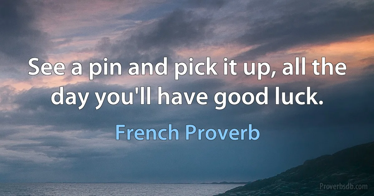 See a pin and pick it up, all the day you'll have good luck. (French Proverb)