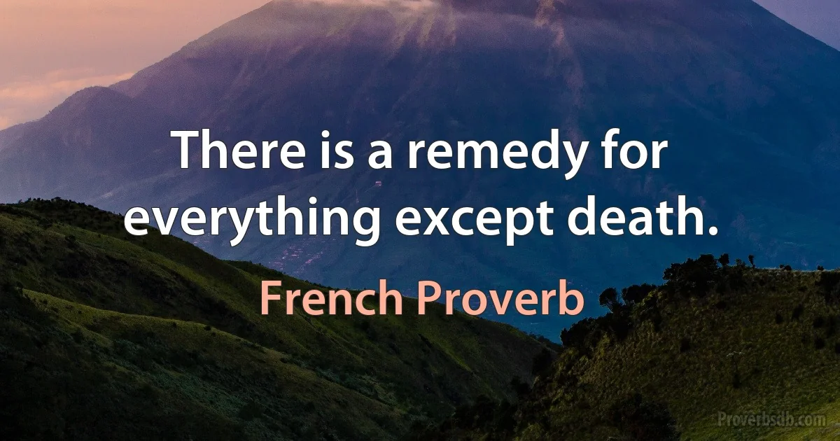 There is a remedy for everything except death. (French Proverb)