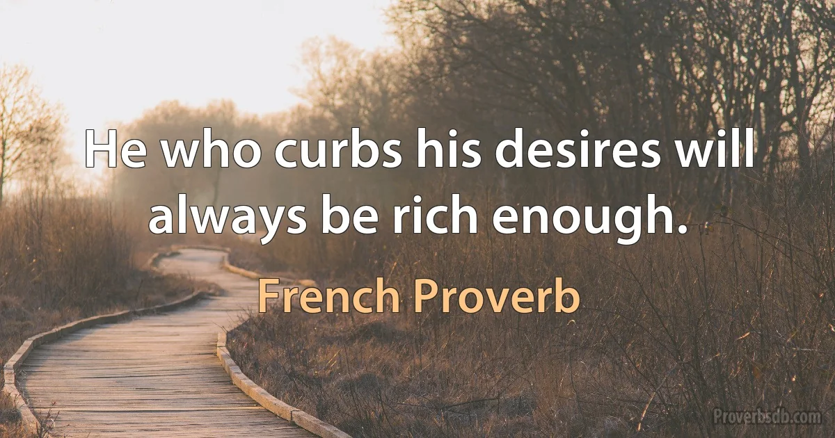 He who curbs his desires will always be rich enough. (French Proverb)