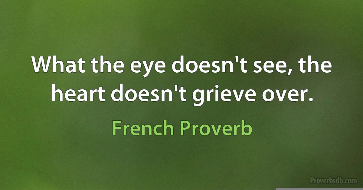 What the eye doesn't see, the heart doesn't grieve over. (French Proverb)