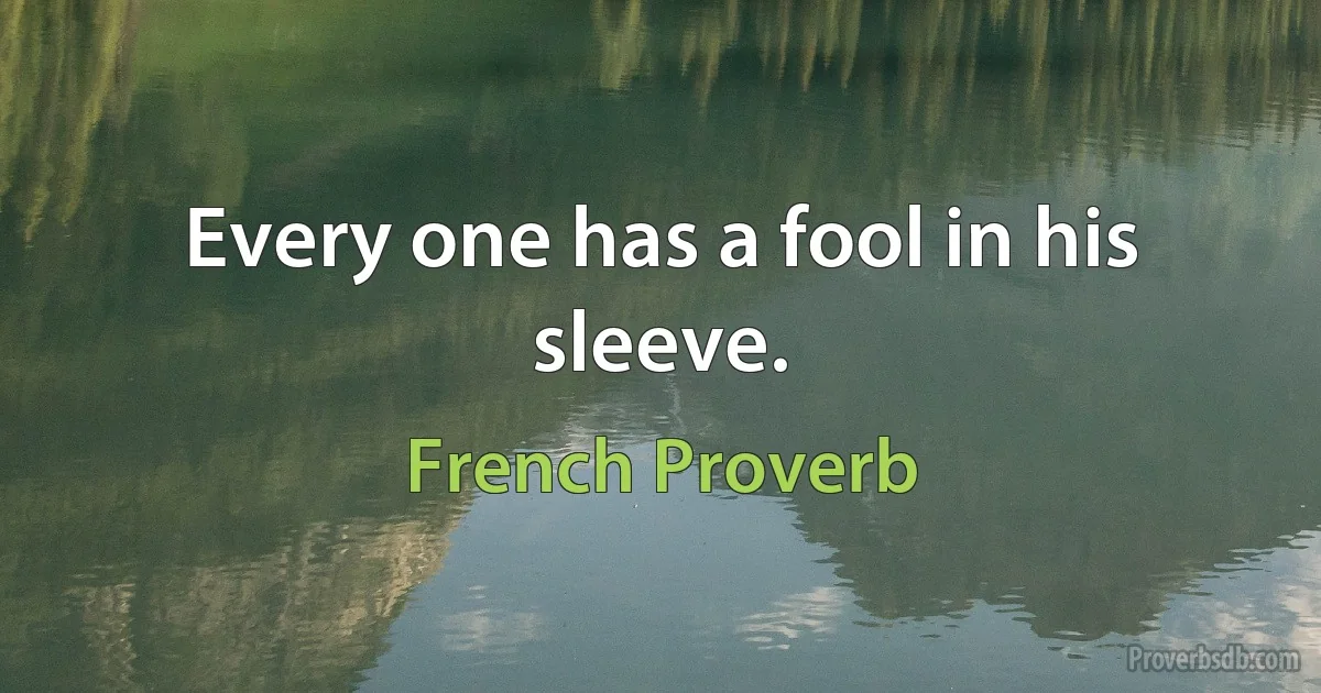 Every one has a fool in his sleeve. (French Proverb)