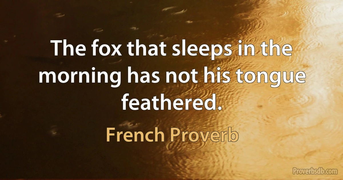 The fox that sleeps in the morning has not his tongue feathered. (French Proverb)