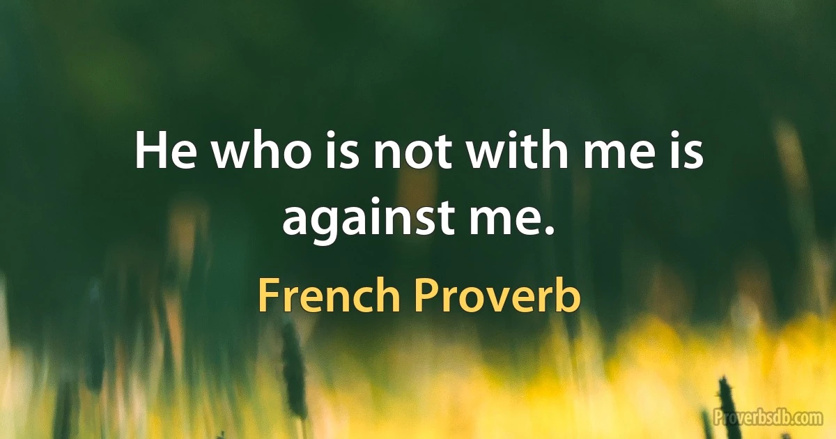 He who is not with me is against me. (French Proverb)