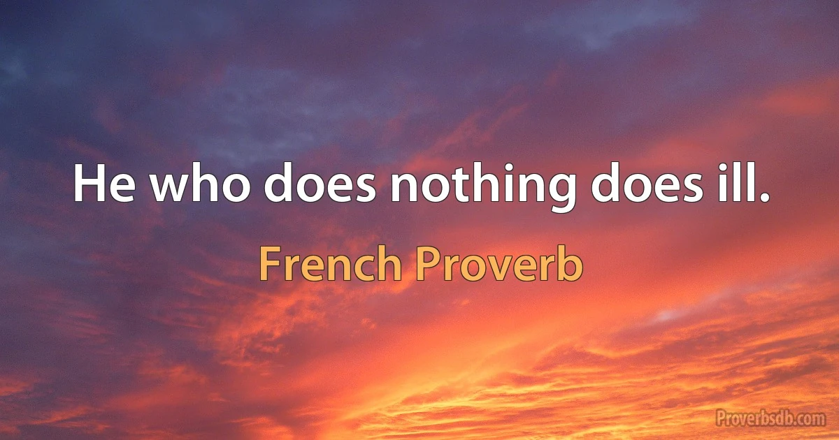 He who does nothing does ill. (French Proverb)