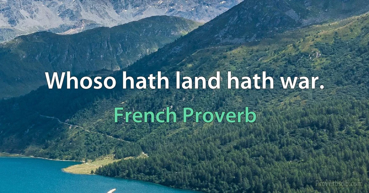 Whoso hath land hath war. (French Proverb)