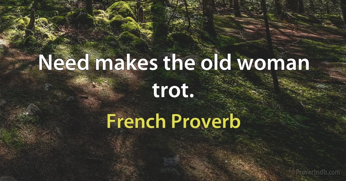 Need makes the old woman trot. (French Proverb)