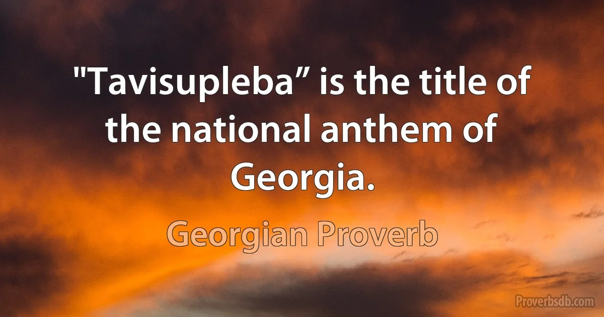 "Tavisupleba” is the title of the national anthem of Georgia. (Georgian Proverb)