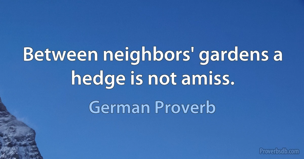 Between neighbors' gardens a hedge is not amiss. (German Proverb)