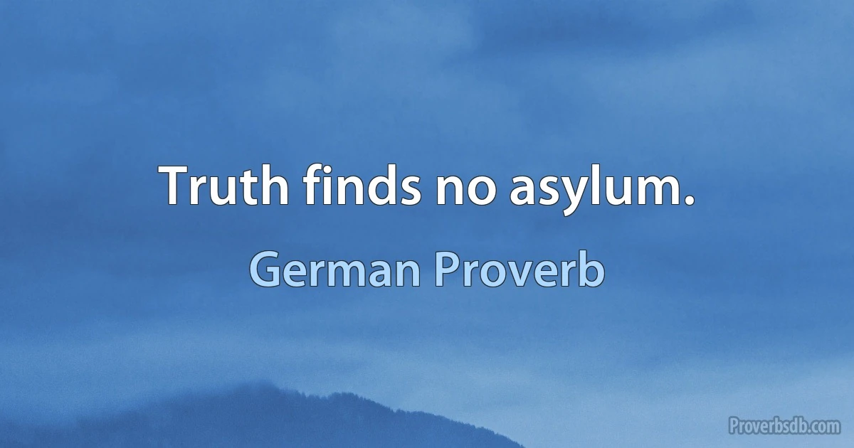 Truth finds no asylum. (German Proverb)