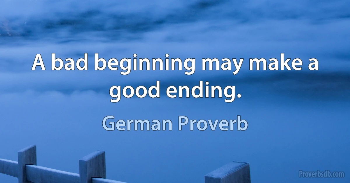 A bad beginning may make a good ending. (German Proverb)