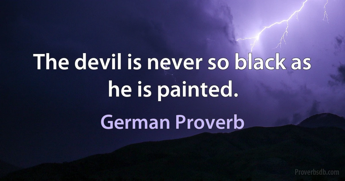 The devil is never so black as he is painted. (German Proverb)