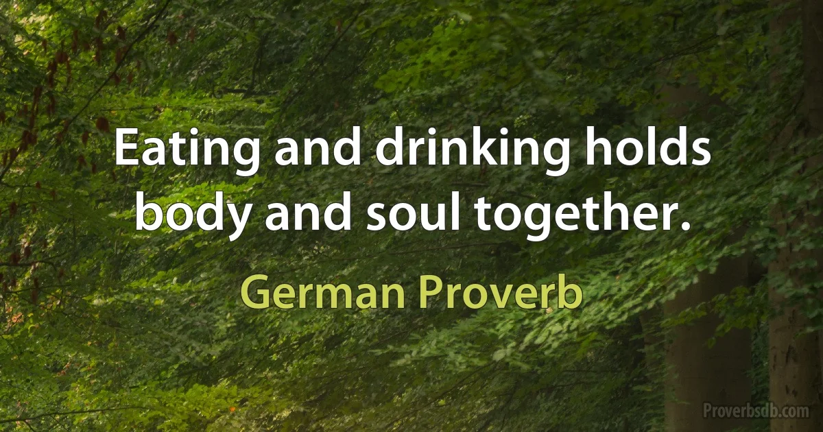 Eating and drinking holds body and soul together. (German Proverb)