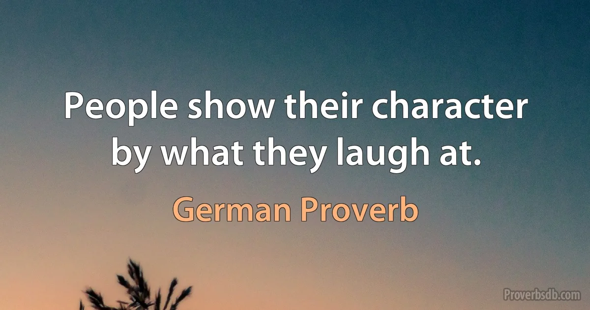 People show their character by what they laugh at. (German Proverb)