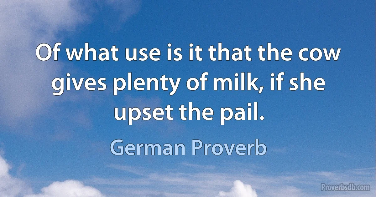 Of what use is it that the cow gives plenty of milk, if she upset the pail. (German Proverb)