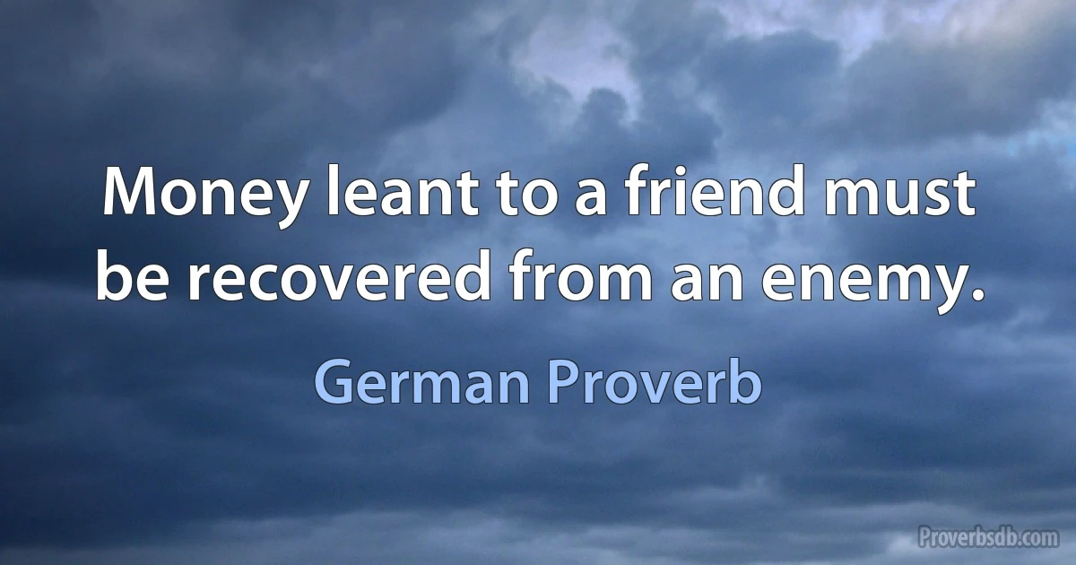 Money leant to a friend must be recovered from an enemy. (German Proverb)