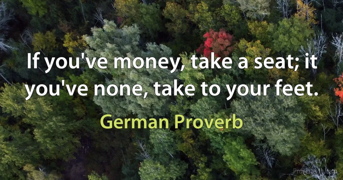 If you've money, take a seat; it you've none, take to your feet. (German Proverb)