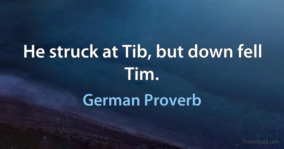 He struck at Tib, but down fell Tim. (German Proverb)