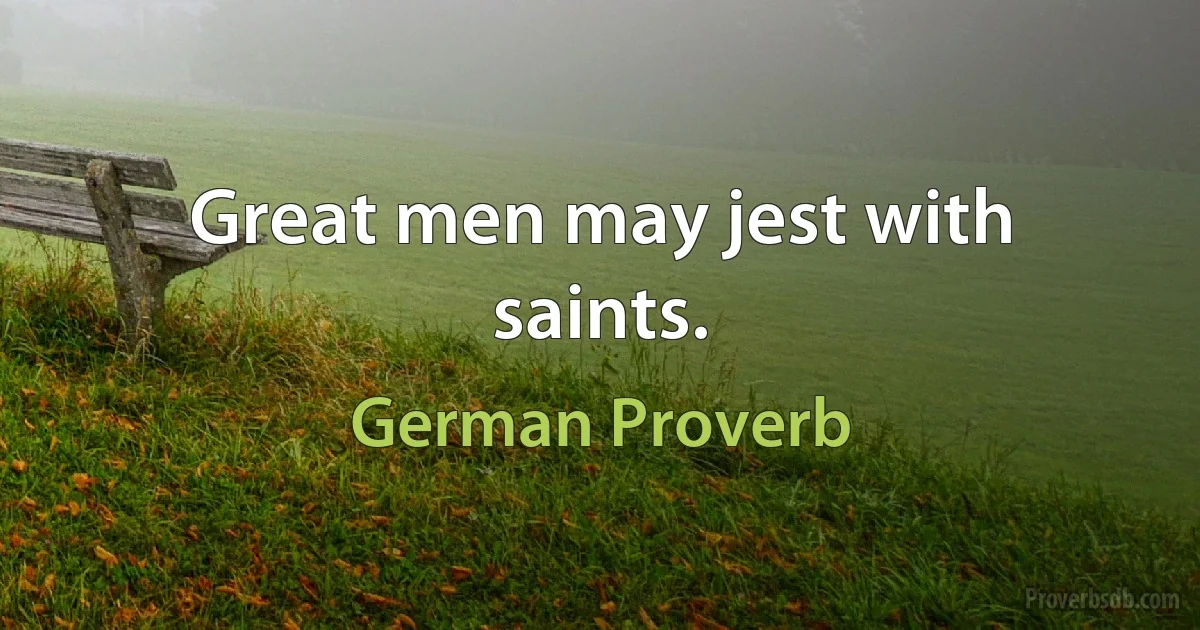 Great men may jest with saints. (German Proverb)