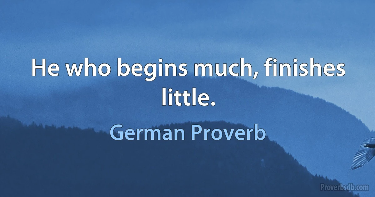 He who begins much, finishes little. (German Proverb)