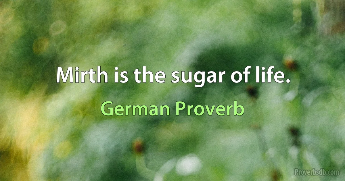 Mirth is the sugar of life. (German Proverb)